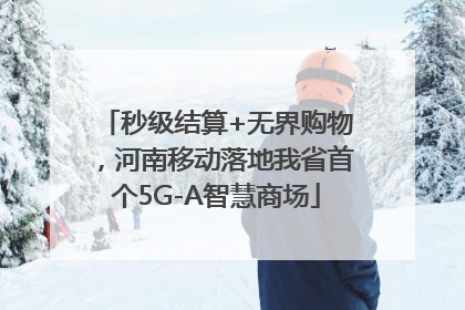 秒级结算+无界购物，河南移动落地我省首个5G-A智慧商场