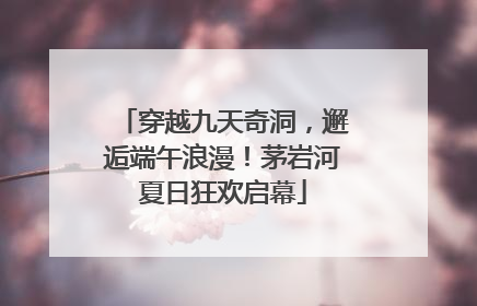 穿越九天奇洞，邂逅端午浪漫！茅岩河夏日狂欢启幕