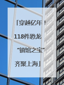 穿越亿年！118件恐龙“镇馆之宝”齐聚上海