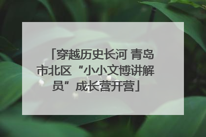 穿越历史长河 青岛市北区“小小文博讲解员”成长营开营