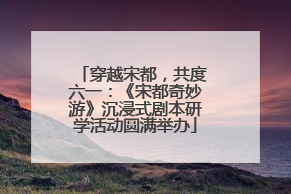 穿越宋都，共度六一：《宋都奇妙游》沉浸式剧本研学活动圆满举办