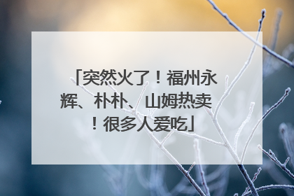 突然火了！福州永辉、朴朴、山姆热卖！很多人爱吃