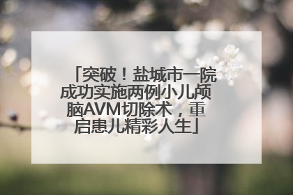 突破！盐城市一院成功实施两例小儿颅脑AVM切除术，重启患儿精彩人生