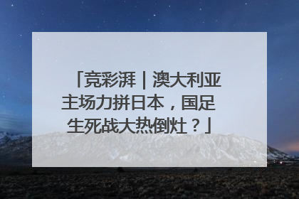 竞彩湃｜澳大利亚主场力拼日本，国足生死战大热倒灶？