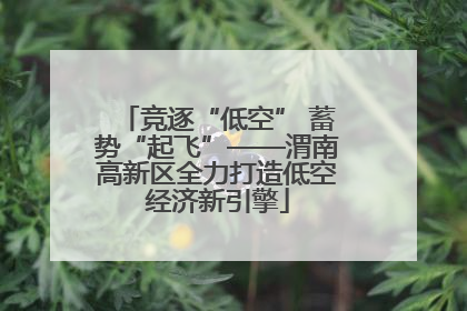 竞逐“低空” 蓄势“起飞”——渭南高新区全力打造低空经济新引擎