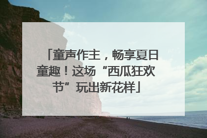 童声作主，畅享夏日童趣！这场“西瓜狂欢节”玩出新花样