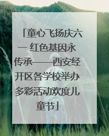 童心飞扬庆六一 红色基因永传承——西安经开区各学校举办多彩活动欢度儿童节