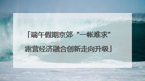 端午假期京郊“一帐难求” 露营经济融合创新走向升级