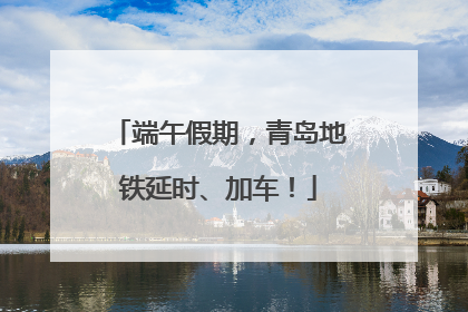 端午假期，青岛地铁延时、加车！