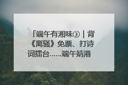端午有湘味③｜背《离骚》免票、打诗词擂台……端午靖港古镇趣味多