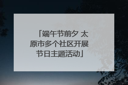 端午节前夕 太原市多个社区开展节日主题活动
