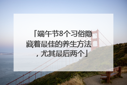端午节8个习俗隐藏着最佳的养生方法,尤其最后两个
