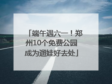 端午遇六一！郑州10个免费公园成为遛娃好去处