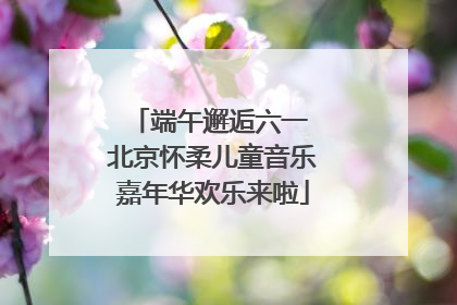 端午邂逅六一 北京怀柔儿童音乐嘉年华欢乐来啦