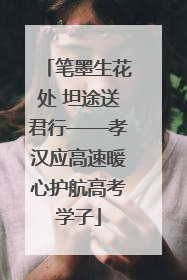 笔墨生花处 坦途送君行——孝汉应高速暖心护航高考学子