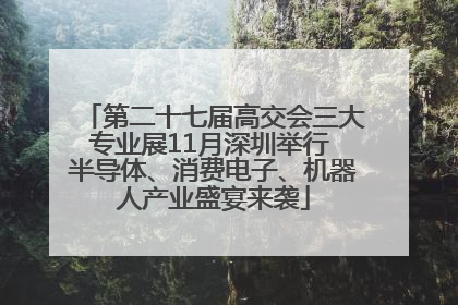 第二十七届高交会三大专业展11月深圳举行 半导体、消费电子、机器人产业盛宴来袭