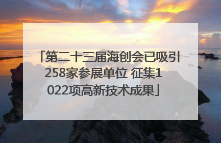 第二十三届海创会已吸引258家参展单位 征集1022项高新技术成果