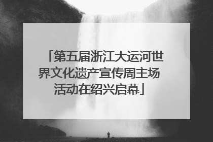 第五届浙江大运河世界文化遗产宣传周主场活动在绍兴启幕