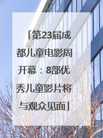 第23届成都儿童电影周开幕：8部优秀儿童影片将与观众见面