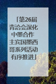 第26届青洽会深化中墨合作 主宾国墨西哥系列活动有序推进