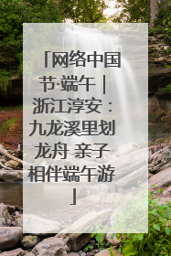 网络中国节·端午｜浙江淳安：九龙溪里划龙舟 亲子相伴端午游