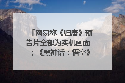 网易称《归唐》预告片全部为实机画面；《黑神话：悟空》公布Xbox版预购视频｜游戏早参