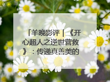 羊晚影评｜《开心超人之逆世营救》：传递真善美的动画诗篇