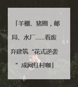 羊棚、猪圈，邮局、水厂……看废弃建筑“花式逆袭”成网红村咖