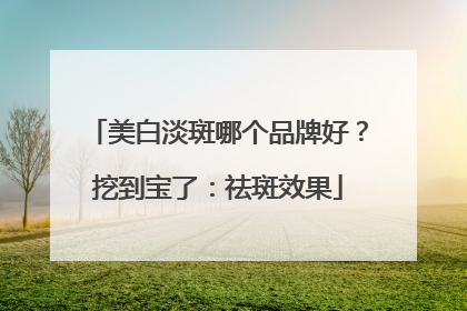 美白淡斑哪个品牌好？挖到宝了：祛斑效果