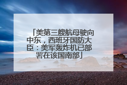 美第三艘航母驶向中东，西班牙国防大臣：美军轰炸机已部署在该国南部