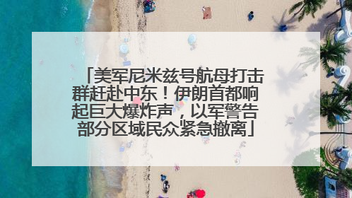 美军尼米兹号航母打击群赶赴中东！伊朗首都响起巨大爆炸声，以军警告部分区域民众紧急撤离