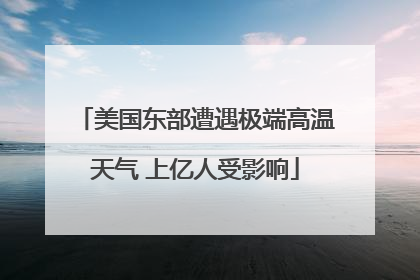 美国东部遭遇极端高温天气 上亿人受影响
