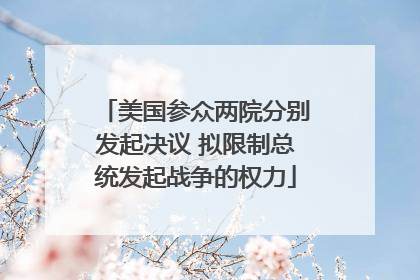 美国参众两院分别发起决议 拟限制总统发起战争的权力