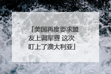 美国再度要求盟友上调军费 这次盯上了澳大利亚