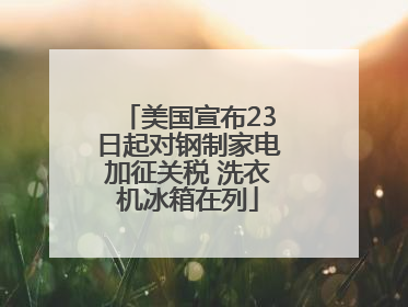 美国宣布23日起对钢制家电加征关税 洗衣机冰箱在列