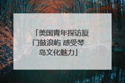 美国青年探访厦门鼓浪屿 感受琴岛文化魅力