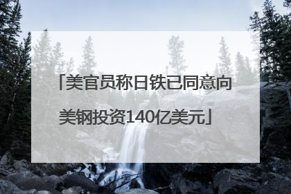 美官员称日铁已同意向美钢投资140亿美元