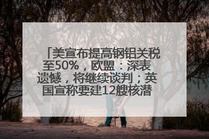 美宣布提高钢铝关税至50%，欧盟：深表遗憾，将继续谈判；英国宣称要建12艘核潜艇；马斯克最新发声：不想为美政府所做的一切承担责任丨早报