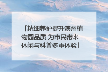 精细养护提升滨州植物园品质 为市民带来休闲与科普多重体验