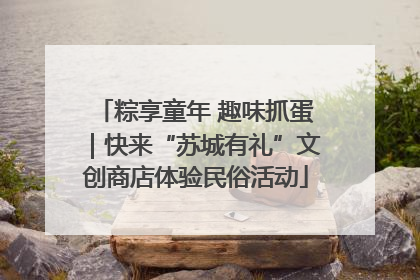 粽享童年 趣味抓蛋｜快来“苏城有礼”文创商店体验民俗活动