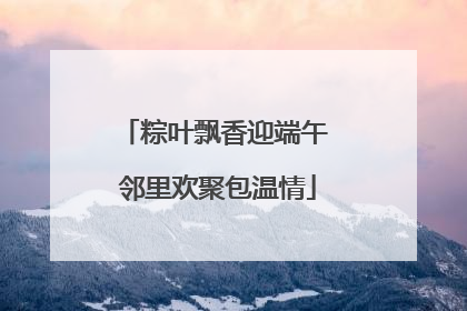 粽叶飘香迎端午 邻里欢聚包温情