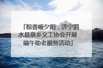 粽香暖夕阳，济宁泗水县泉乡义工协会开展端午助老服务活动
