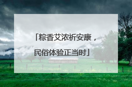 粽香艾浓祈安康，民俗体验正当时
