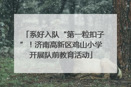 系好入队“第一粒扣子”！济南高新区鸡山小学开展队前教育活动
