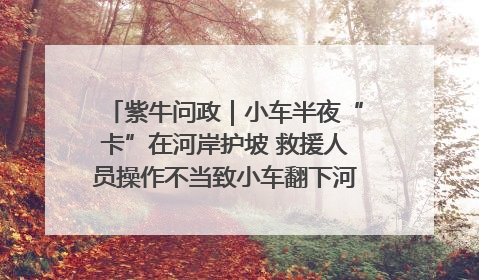 紫牛问政｜小车半夜“卡”在河岸护坡 救援人员操作不当致小车翻下河，然后直接走人了