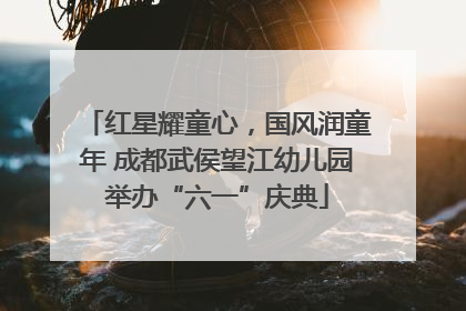 红星耀童心，国风润童年 成都武侯望江幼儿园举办“六一”庆典