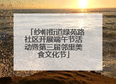 纱帽街道绿苑路社区开展端午节活动暨第三届邻里美食文化节