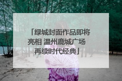 绿城封面作品即将亮相 温州鹿城广场再续时代经典