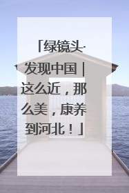绿镜头·发现中国｜这么近，那么美，康养到河北！