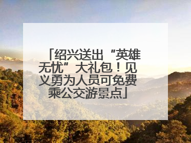 绍兴送出“英雄无忧”大礼包！见义勇为人员可免费乘公交游景点